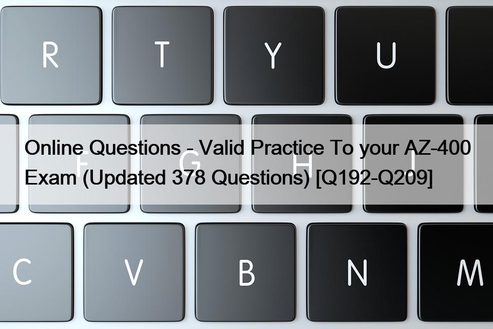 Online Questions – Valid Practice To your AZ-400 Exam (Updated 378 Questions) [Q192-Q209]