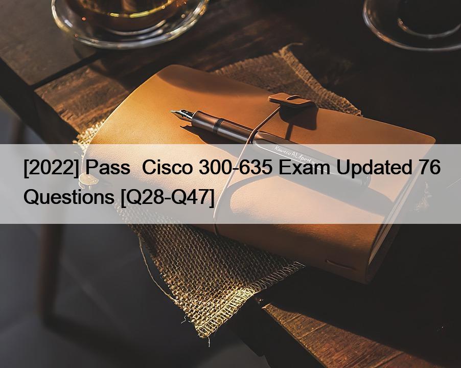 [2022] Pass  Cisco 300-635 Exam Updated 76 Questions [Q28-Q47]