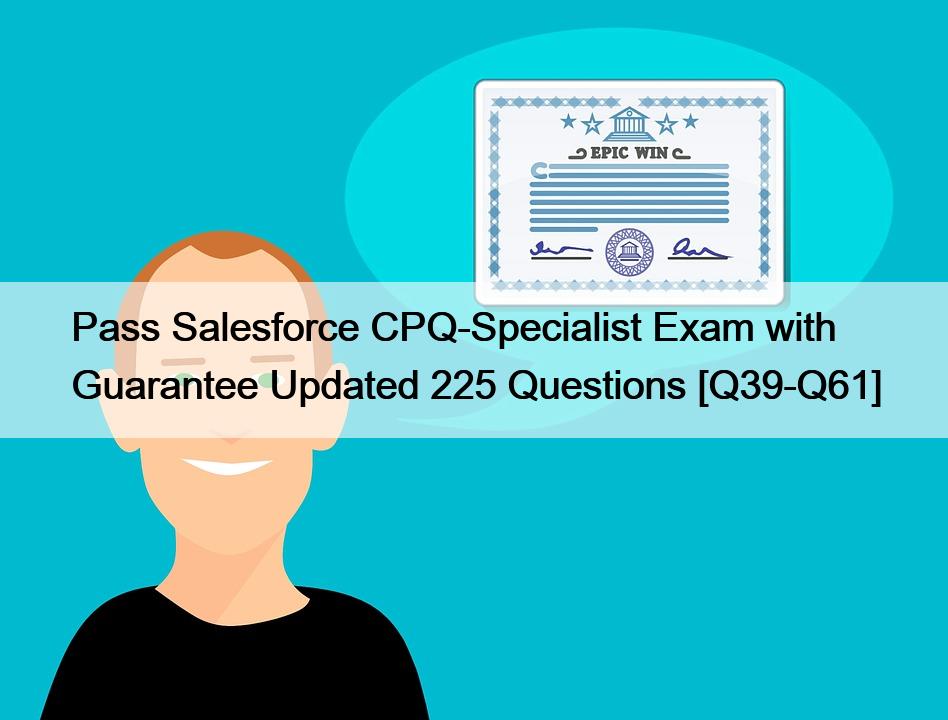 Pass Salesforce CPQ-Specialist Exam with Guarantee Updated 225 Questions [Q39-Q61]