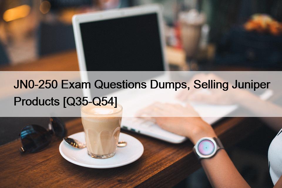 JN0-250 Exam Questions Dumps, Selling Juniper Products [Q35-Q54]