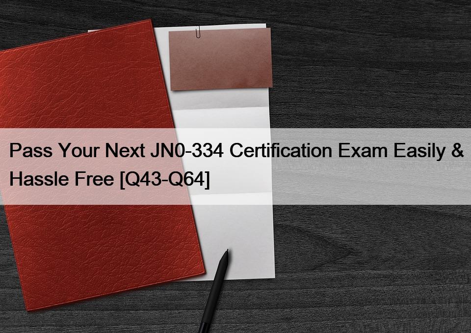 Pass Your Next JN0-334 Certification Exam Easily & Hassle Free [Q43-Q64]
