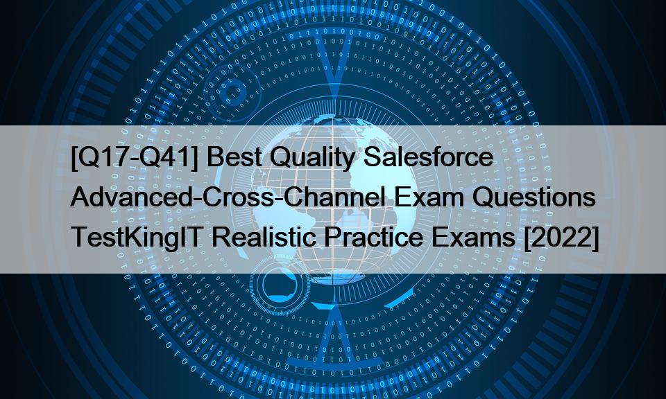 [Q17-Q41] Best Quality Salesforce Advanced-Cross-Channel Exam Questions TestKingIT Realistic Practice Exams [2022]