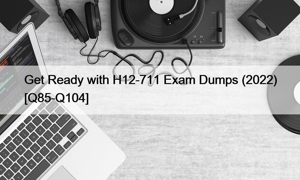 Get Ready with H12-711 Exam Dumps (2022) [Q85-Q104]