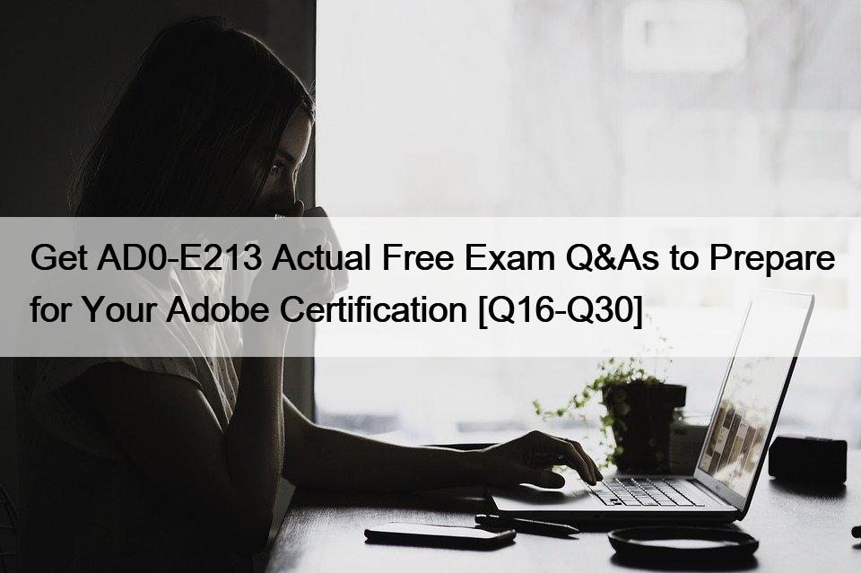 Get AD0-E213 Actual Free Exam Q&As to Prepare for Your Adobe Certification [Q16-Q30]