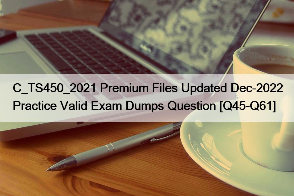 C_TS450_2021 Premium Files Updated Dec-2022 Practice Valid Exam Dumps Question [Q45-Q61]