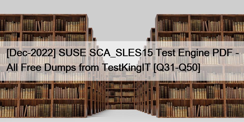 [Dec-2022] SUSE SCA_SLES15 Test Engine PDF – All Free Dumps from TestKingIT [Q31-Q50]