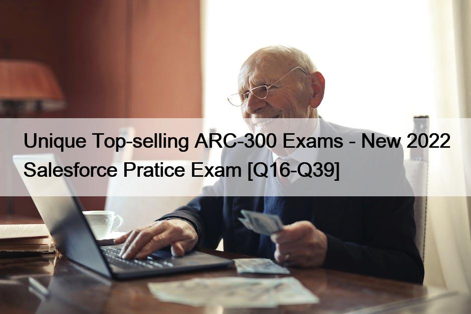 Unique Top-selling ARC-300 Exams – New 2022 Salesforce Pratice Exam [Q16-Q39]