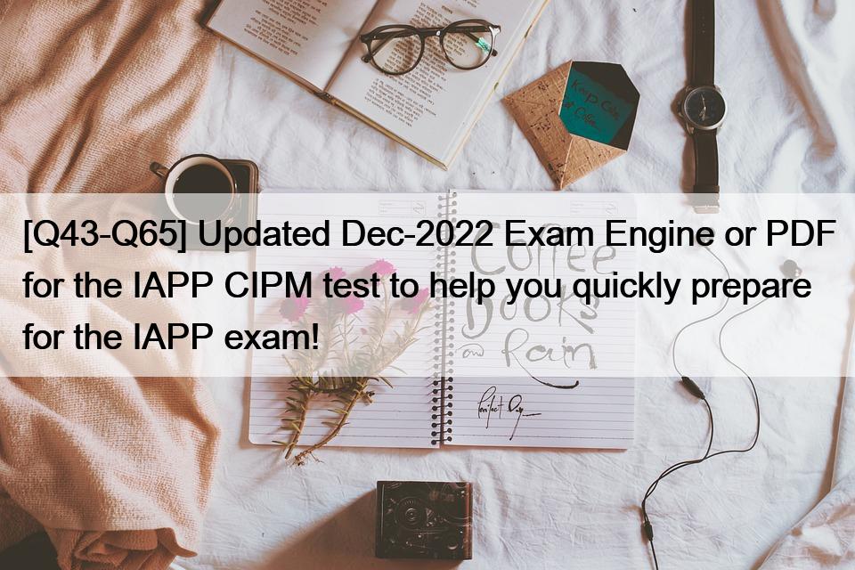 [Q43-Q65] Updated Dec-2022 Exam Engine or PDF for the IAPP CIPM test to help you quickly prepare for the IAPP exam!