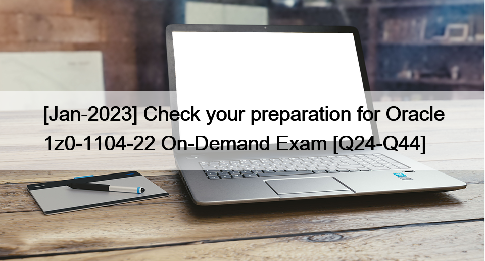 [Jan-2023] Check your preparation for Oracle 1z0-1104-22 On-Demand Exam [Q24-Q44]