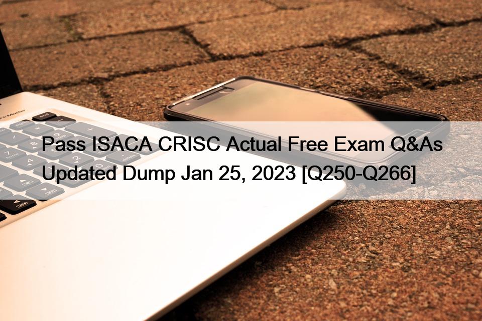 Pass ISACA CRISC Actual Free Exam Q&As Updated Dump Jan 25, 2023 [Q250-Q266]