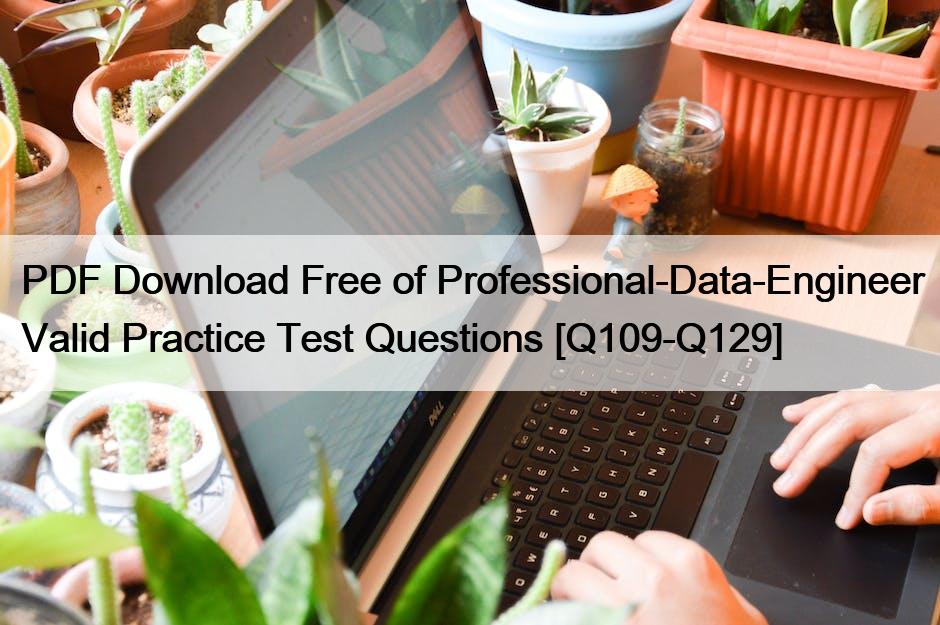 PDF Download Free of Professional-Data-Engineer Valid Practice Test Questions [Q109-Q129]