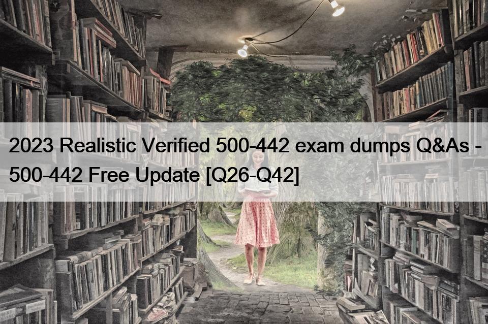 2023 Realistic Verified 500-442 exam dumps Q&As – 500-442 Free Update [Q26-Q42]