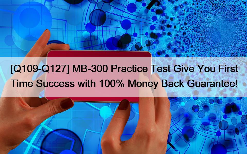 [Q109-Q127] MB-300 Practice Test Give You First Time Success with 100% Money Back Guarantee!