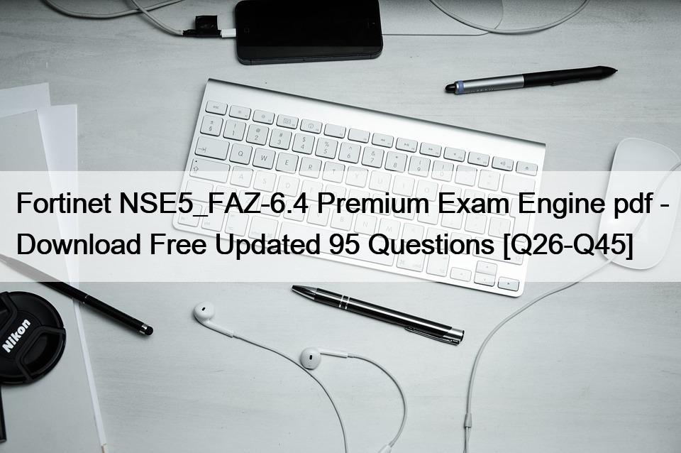 Fortinet NSE5_FAZ-6.4 Premium Exam Engine pdf – Download Free Updated 95 Questions [Q26-Q45]