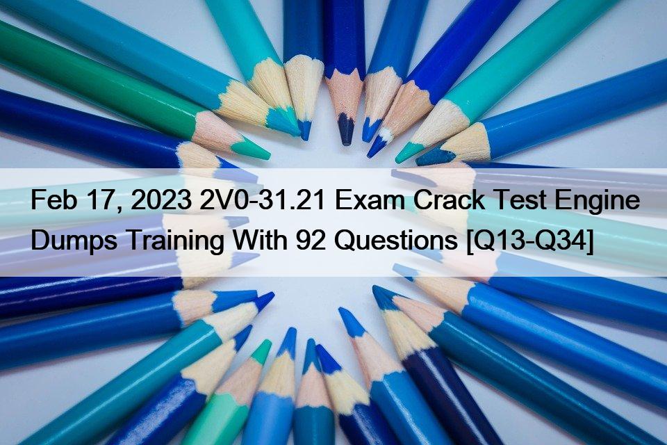 Feb 17, 2023 2V0-31.21 Exam Crack Test Engine Dumps Training With 92 Questions [Q13-Q34]