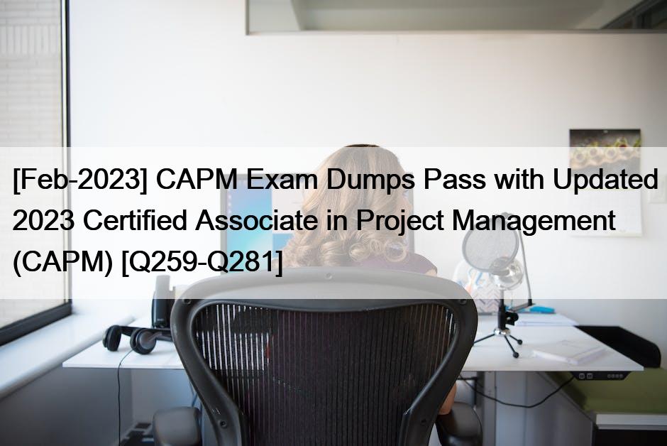 [Feb-2023] CAPM Exam Dumps Pass with Updated 2023 Certified Associate in Project Management (CAPM) [Q259-Q281]