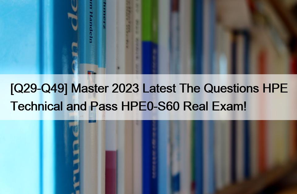 [Q29-Q49] Master 2023 Latest The Questions HPE Technical and Pass HPE0-S60 Real Exam!
