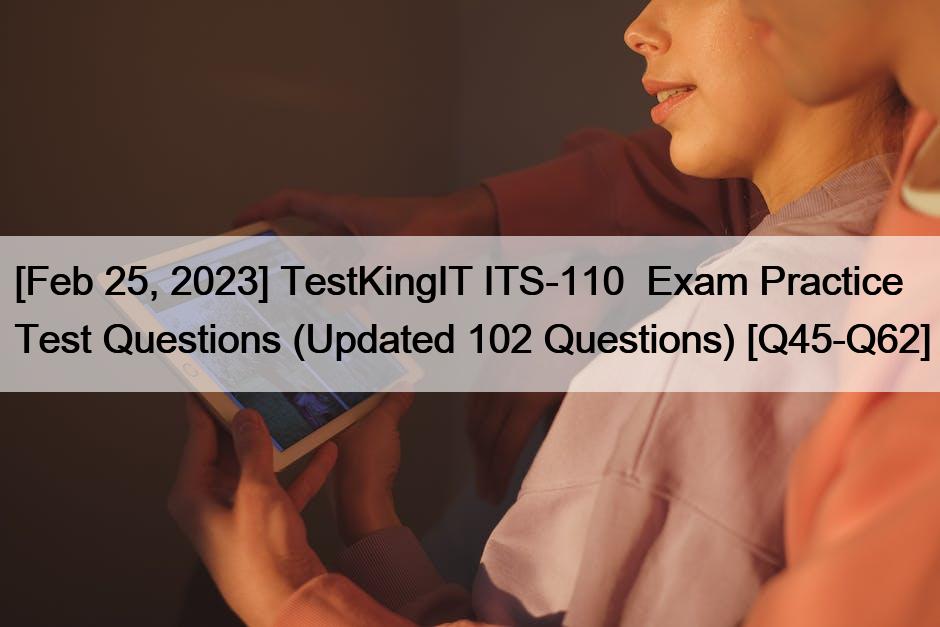 [Feb 25, 2023] TestKingIT ITS-110  Exam Practice Test Questions (Updated 102 Questions) [Q45-Q62]