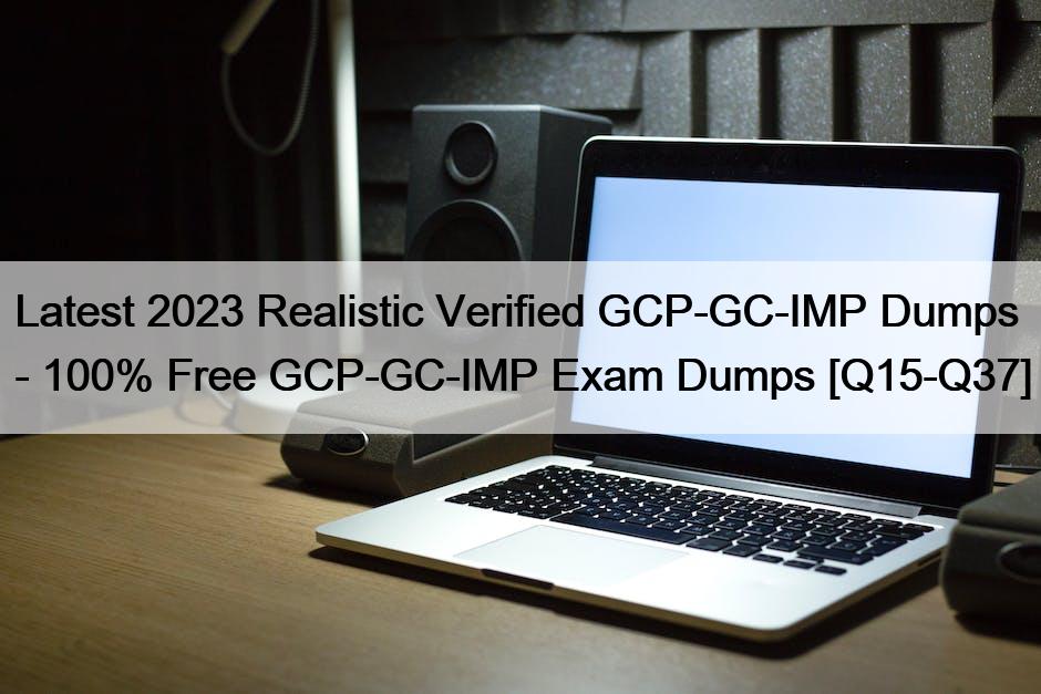 Latest 2023 Realistic Verified GCP-GC-IMP Dumps – 100% Free GCP-GC-IMP Exam Dumps [Q15-Q37]