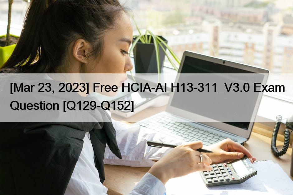 [Mar 23, 2023] Free HCIA-AI H13-311_V3.0 Exam Question [Q129-Q152]