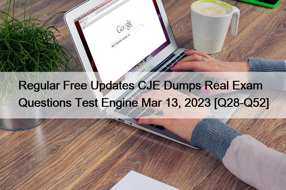 Regular Free Updates CJE Dumps Real Exam Questions Test Engine Mar 13, 2023 [Q28-Q52]