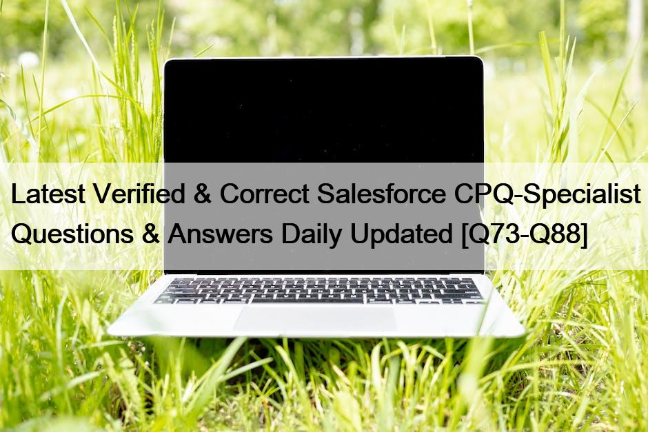 Latest Verified & Correct Salesforce CPQ-Specialist Questions & Answers Daily Updated [Q73-Q88]