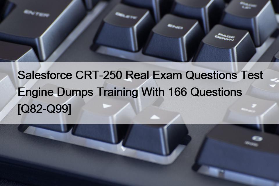 Salesforce CRT-250 Real Exam Questions Test Engine Dumps Training With 166 Questions [Q82-Q99]