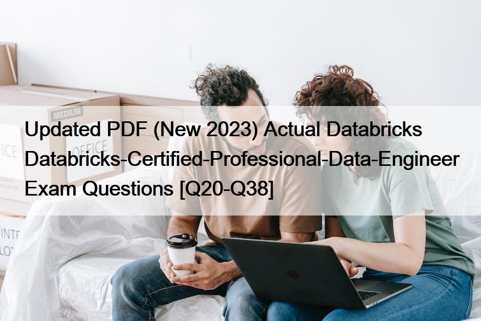Updated PDF (New 2023) Actual Databricks Databricks-Certified-Professional-Data-Engineer Exam Questions [Q20-Q38]