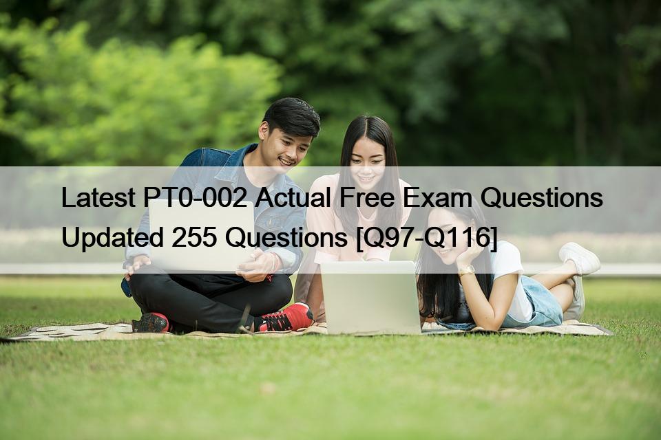 Latest PT0-002 Actual Free Exam Questions Updated 255 Questions [Q97-Q116]