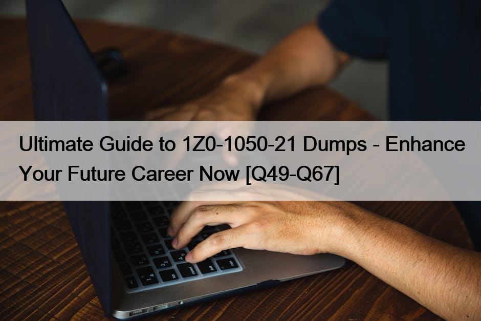 Ultimate Guide to 1Z0-1050-21 Dumps – Enhance Your Future Career Now [Q49-Q67]