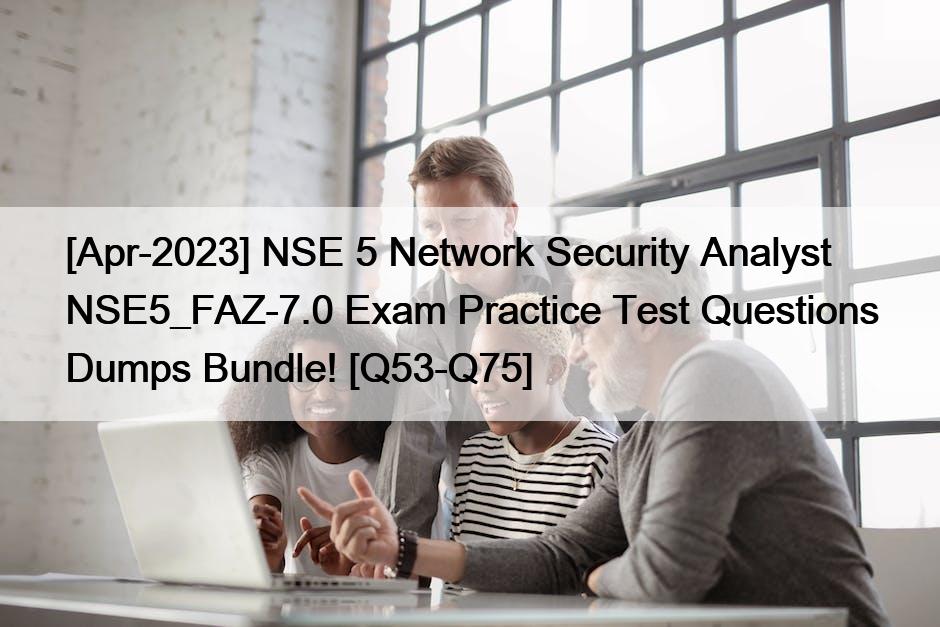 [Apr-2023] NSE 5 Network Security Analyst NSE5_FAZ-7.0 Exam Practice Test Questions Dumps Bundle! [Q53-Q75]
