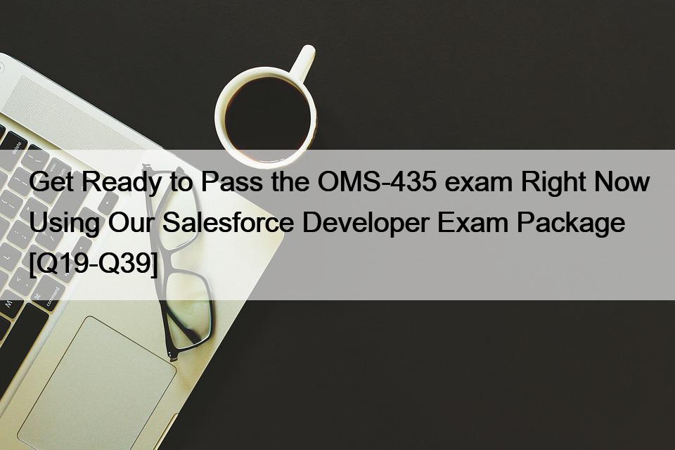 Get Ready to Pass the OMS-435 exam Right Now Using Our Salesforce Developer Exam Package [Q19-Q39]