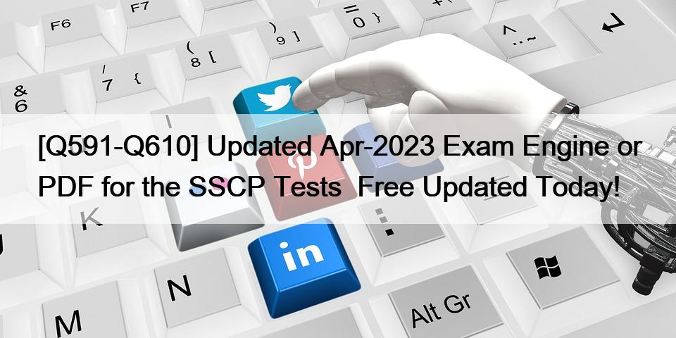 [Q591-Q610] Updated Apr-2023 Exam Engine or PDF for the SSCP Tests  Free Updated Today!