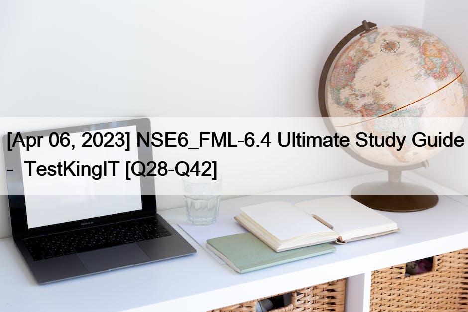 [Apr 06, 2023] NSE6_FML-6.4 Ultimate Study Guide –  TestKingIT [Q28-Q42]