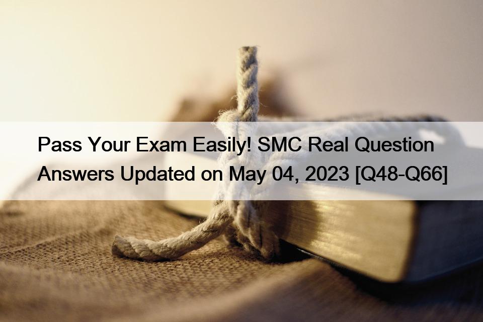 Pass Your Exam Easily! SMC Real Question Answers Updated on May 04, 2023 [Q48-Q66]