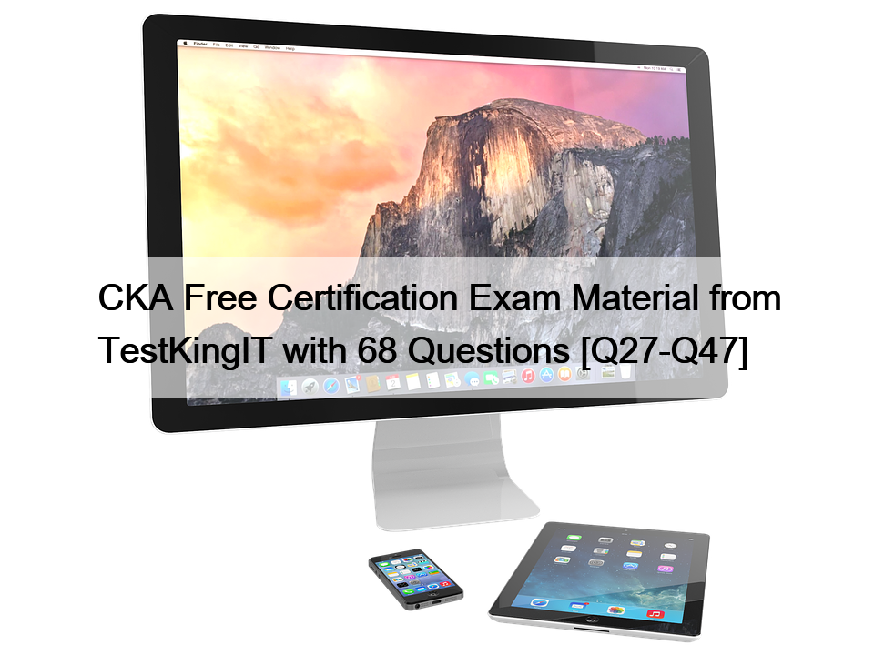 CKA Free Certification Exam Material from TestKingIT with 68 Questions [Q27-Q47]
