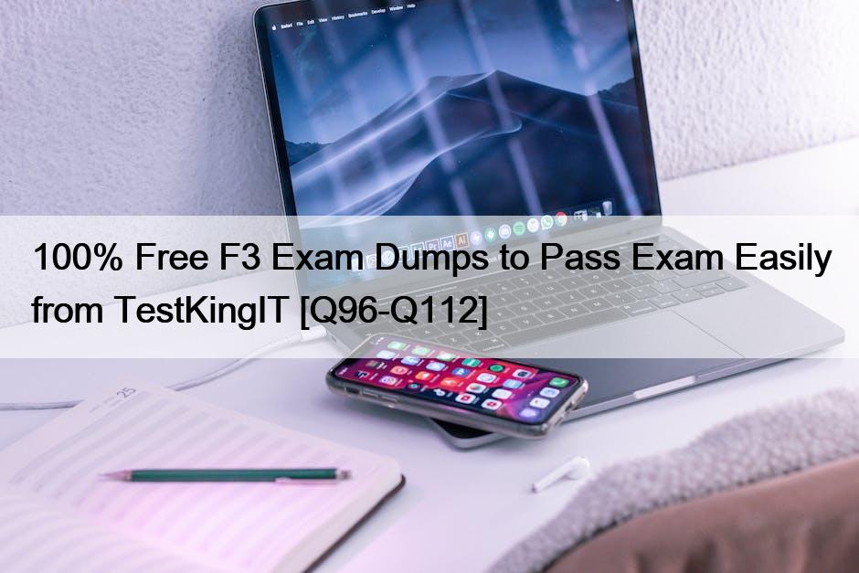 100% Free F3 Exam Dumps to Pass Exam Easily from TestKingIT [Q96-Q112]