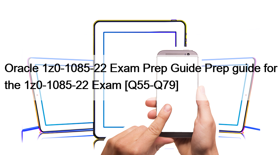 Oracle 1z0-1085-22 Exam Prep Guide Prep guide for the 1z0-1085-22 Exam [Q55-Q79]