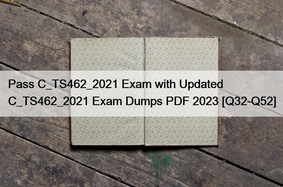 Pass C_TS462_2021 Exam with Updated C_TS462_2021 Exam Dumps PDF 2023 [Q32-Q52]