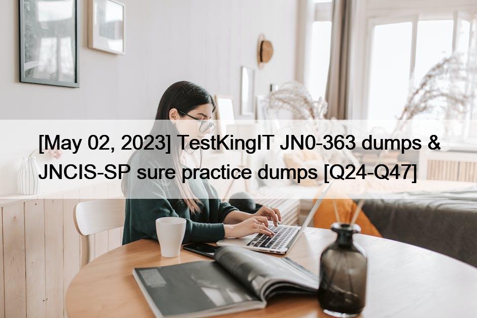 [May 02, 2023] TestKingIT JN0-363 dumps & JNCIS-SP sure practice dumps [Q24-Q47]