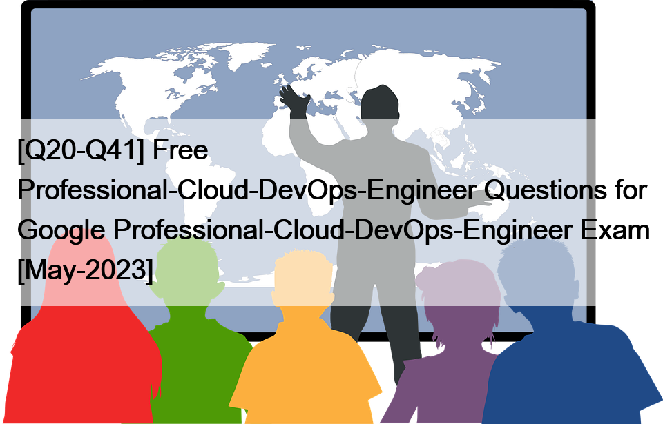 [Q20-Q41] Free Professional-Cloud-DevOps-Engineer Questions for Google Professional-Cloud-DevOps-Engineer Exam [May-2023]