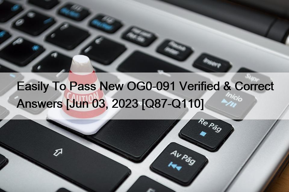 Easily To Pass New OG0-091 Verified & Correct Answers [Jun 03, 2023 [Q87-Q110]