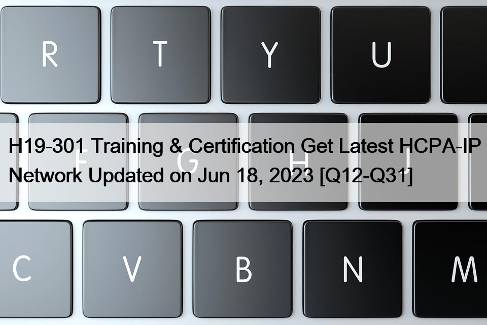 H19-301 Training & Certification Get Latest HCPA-IP Network Updated on Jun 18, 2023 [Q12-Q31]