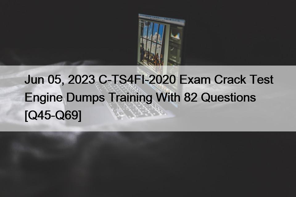 Jun 05, 2023 C-TS4FI-2020 Exam Crack Test Engine Dumps Training With 82 Questions [Q45-Q69]