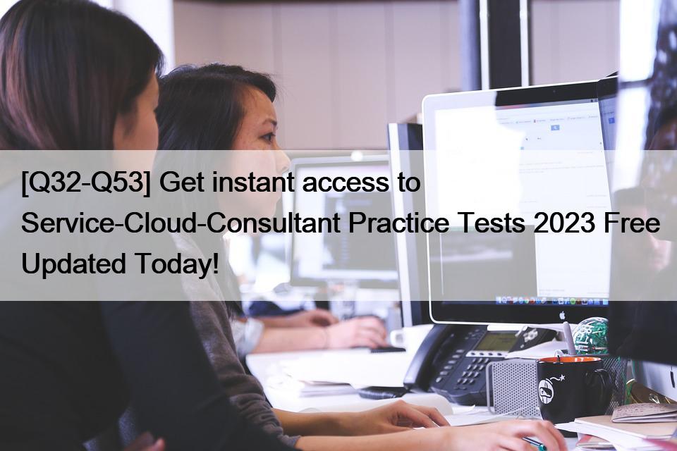 [Q32-Q53] Get instant access to Service-Cloud-Consultant Practice Tests 2023 Free Updated Today!