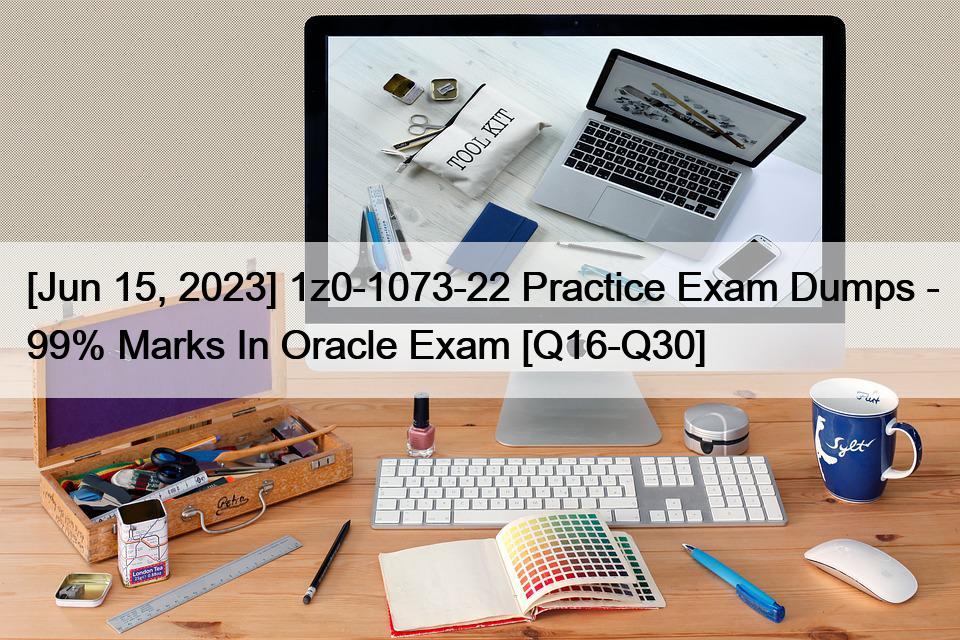 [Jun 15, 2023] 1z0-1073-22 Practice Exam Dumps – 99% Marks In Oracle Exam [Q16-Q30]