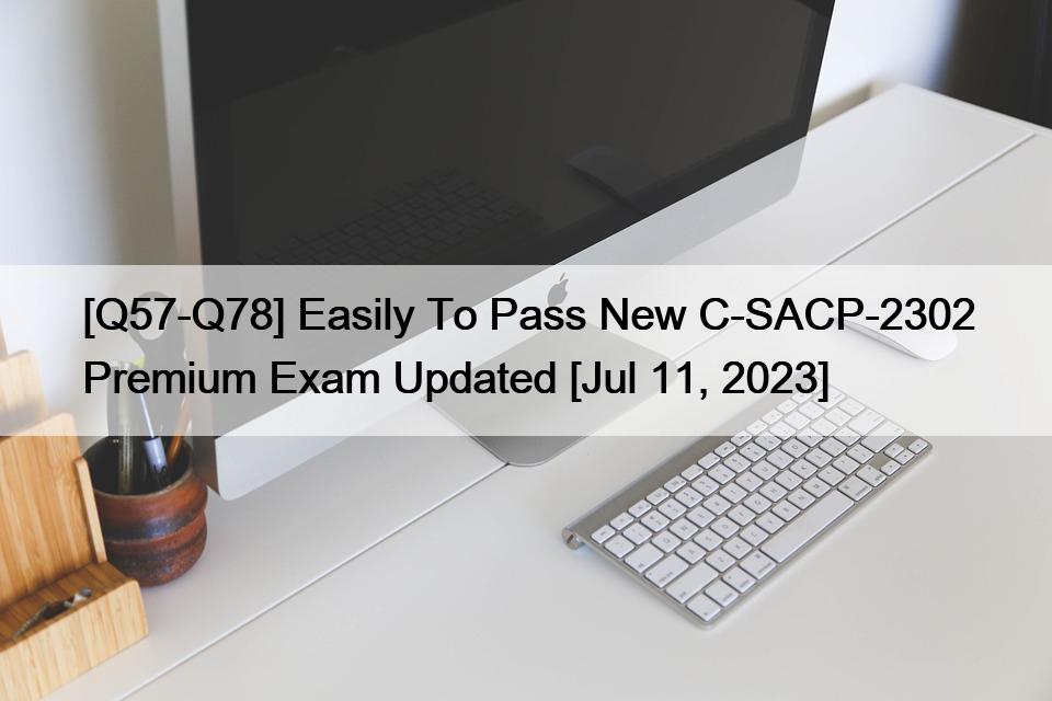 [Q57-Q78] Easily To Pass New C-SACP-2302 Premium Exam Updated [Jul 11, 2023]