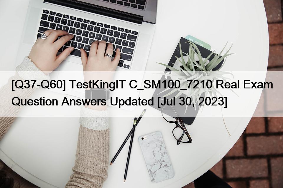 [Q37-Q60] TestKingIT C_SM100_7210 Real Exam Question Answers Updated [Jul 30, 2023]