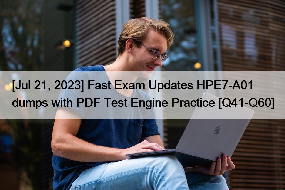 [Jul 21, 2023] Fast Exam Updates HPE7-A01 dumps with PDF Test Engine Practice [Q41-Q60]