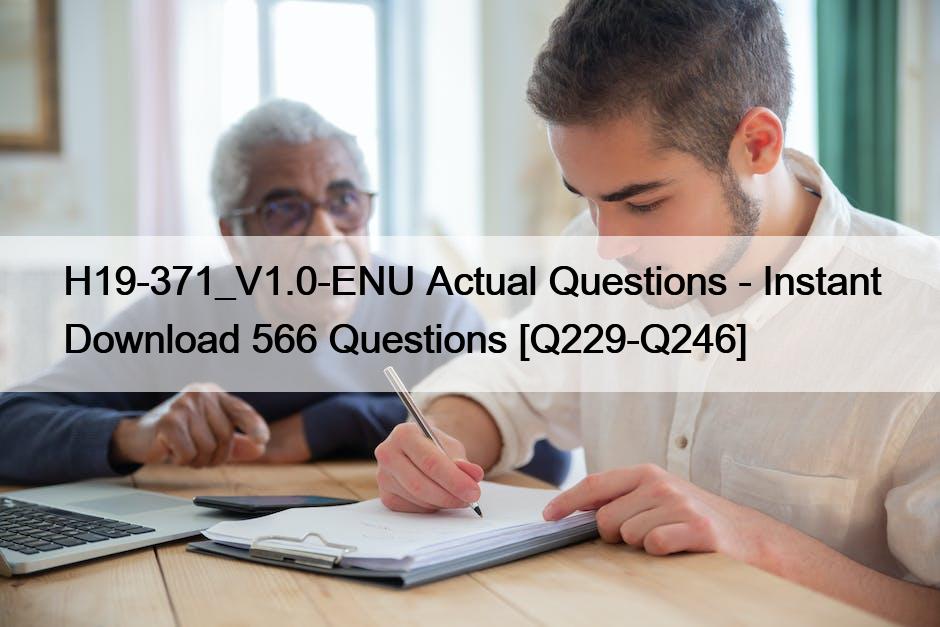 H19-371_V1.0-ENU Actual Questions – Instant Download 566 Questions [Q229-Q246]